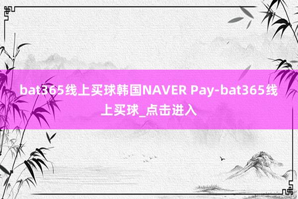 bat365线上买球韩国NAVER Pay-bat365线上买球_点击进入