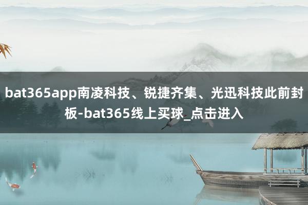 bat365app南凌科技、锐捷齐集、光迅科技此前封板-bat365线上买球_点击进入