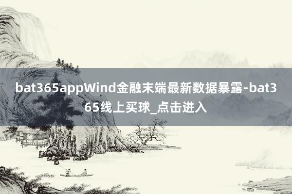bat365appWind金融末端最新数据暴露-bat365线上买球_点击进入