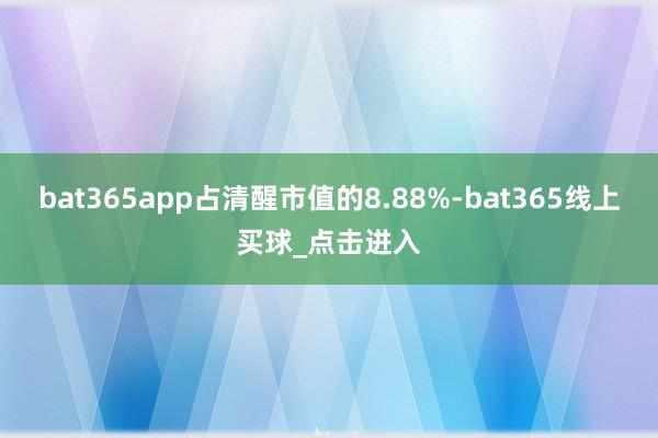 bat365app占清醒市值的8.88%-bat365线上买球_点击进入