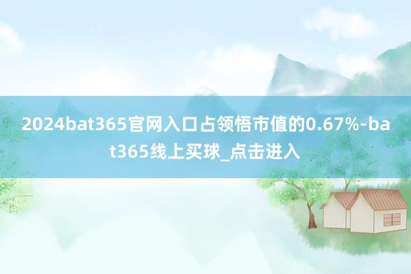 2024bat365官网入口占领悟市值的0.67%-bat365线上买球_点击进入