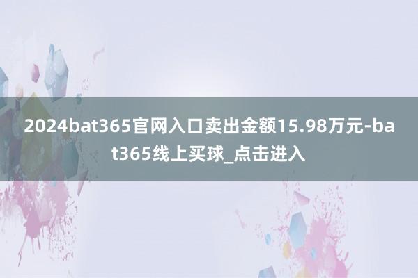 2024bat365官网入口卖出金额15.98万元-bat365线上买球_点击进入