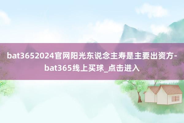 bat3652024官网阳光东说念主寿是主要出资方-bat365线上买球_点击进入