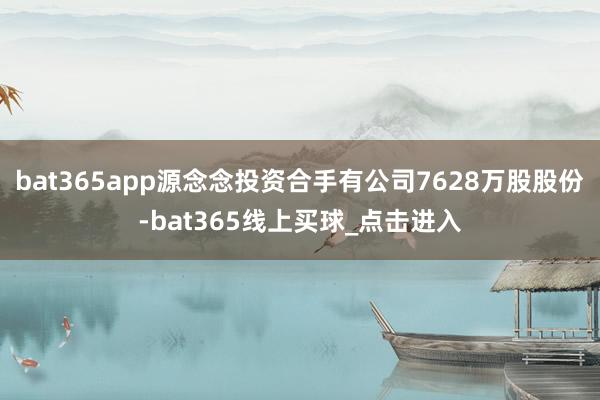 bat365app源念念投资合手有公司7628万股股份-bat365线上买球_点击进入