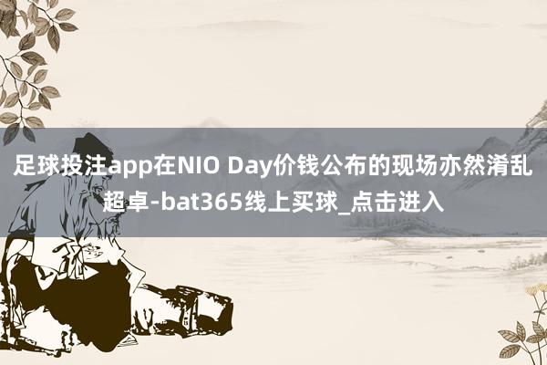 足球投注app在NIO Day价钱公布的现场亦然淆乱超卓-bat365线上买球_点击进入