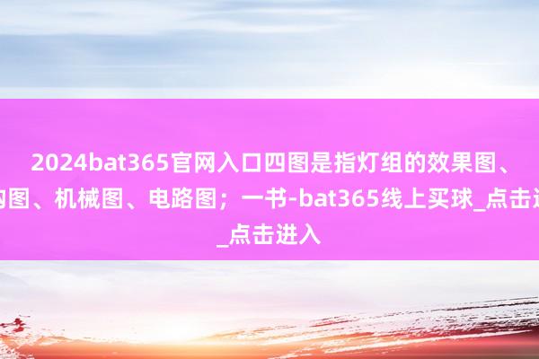 2024bat365官网入口四图是指灯组的效果图、结构图、机械图、电路图;一书-bat365线上买球_点击进入