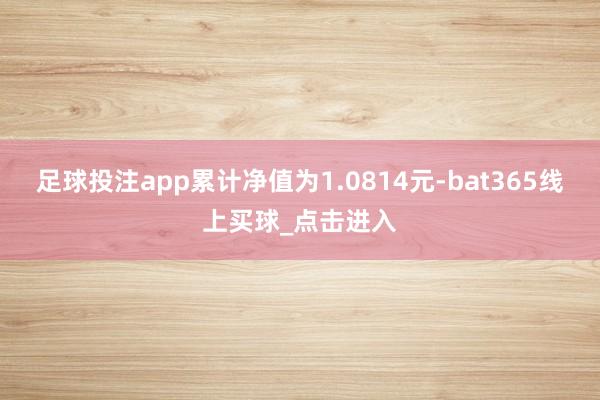 足球投注app累计净值为1.0814元-bat365线上买球_点击进入
