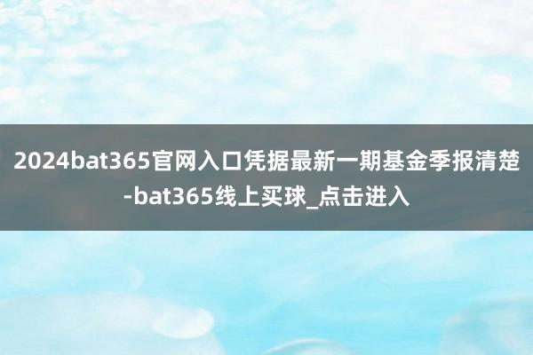 2024bat365官网入口凭据最新一期基金季报清楚-bat365线上买球_点击进入
