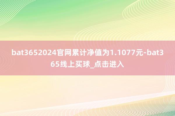 bat3652024官网累计净值为1.1077元-bat365线上买球_点击进入