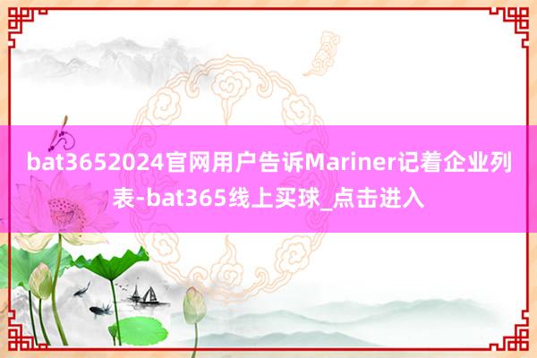 bat3652024官网用户告诉Mariner记着企业列表-bat365线上买球_点击进入