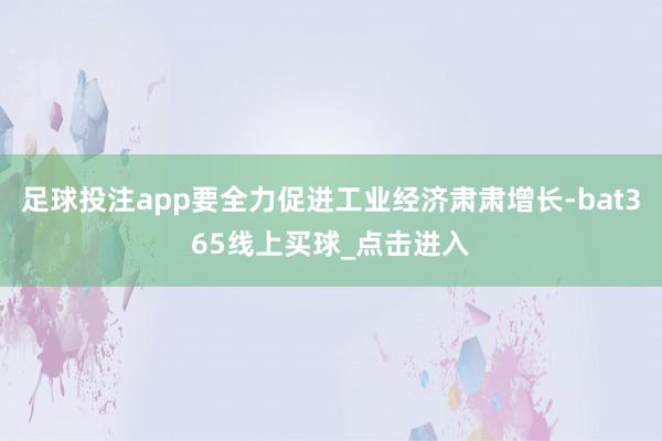 足球投注app要全力促进工业经济肃肃增长-bat365线上买球_点击进入