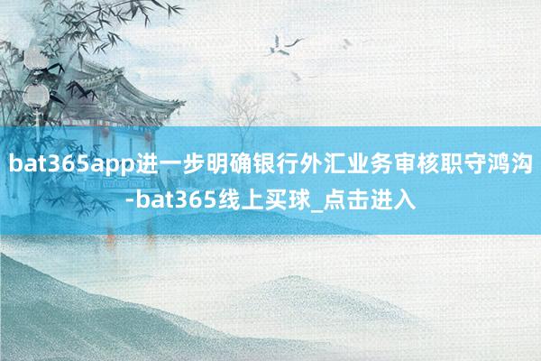 bat365app进一步明确银行外汇业务审核职守鸿沟-bat365线上买球_点击进入