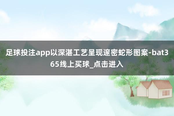 足球投注app以深湛工艺呈现邃密蛇形图案-bat365线上买球_点击进入