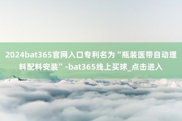 2024bat365官网入口专利名为“瓶装医带自动理料配料安装”-bat365线上买球_点击进入