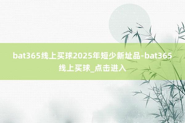 bat365线上买球2025年短少新址品-bat365线上买球_点击进入