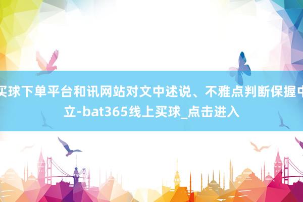买球下单平台和讯网站对文中述说、不雅点判断保握中立-bat365线上买球_点击进入