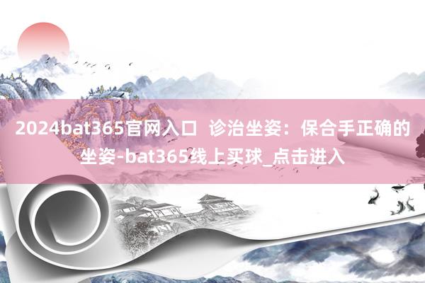 2024bat365官网入口 诊治坐姿:保合手正确的坐姿-bat365线上买球_点击进入
