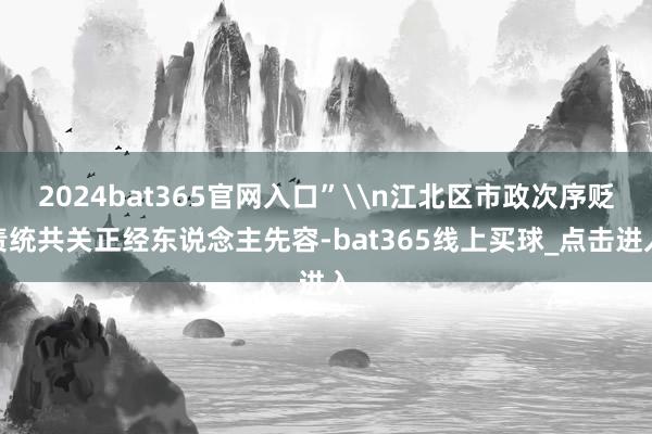 2024bat365官网入口”\n江北区市政次序贬责统共关正经东说念主先容-bat365线上买球_点击进入