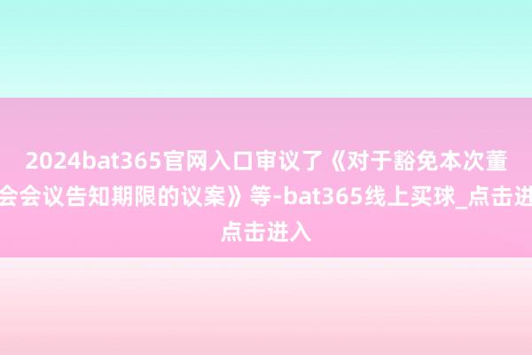 2024bat365官网入口审议了《对于豁免本次董事会会议告知期限的议案》等-bat365线上买球_点击进入