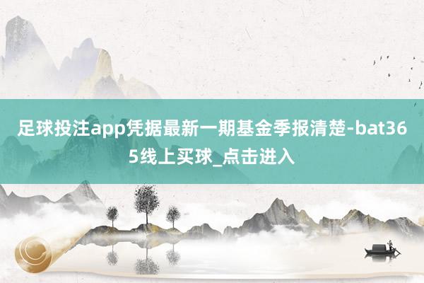 足球投注app凭据最新一期基金季报清楚-bat365线上买球_点击进入