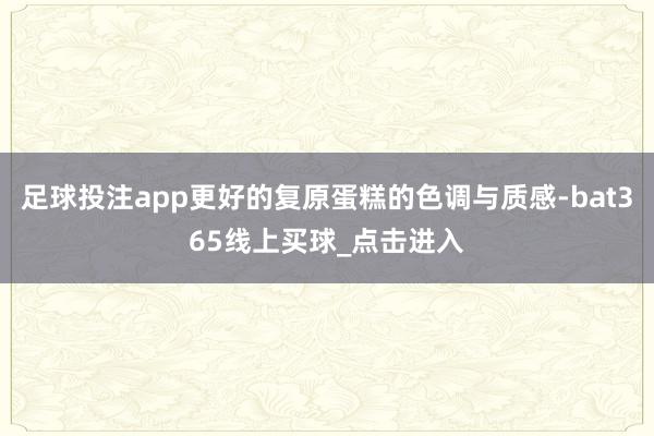 足球投注app更好的复原蛋糕的色调与质感-bat365线上买球_点击进入
