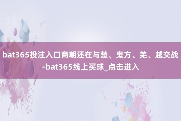 bat365投注入口商朝还在与楚、鬼方、羌、越交战-bat365线上买球_点击进入
