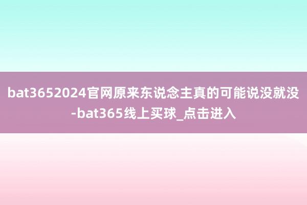 bat3652024官网原来东说念主真的可能说没就没-bat365线上买球_点击进入