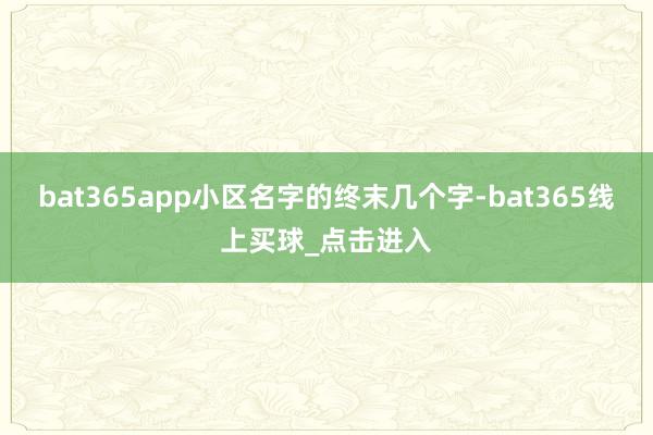 bat365app小区名字的终末几个字-bat365线上买球_点击进入