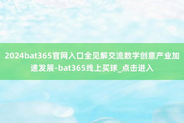 2024bat365官网入口全见解交流数字创意产业加速发展-bat365线上买球_点击进入