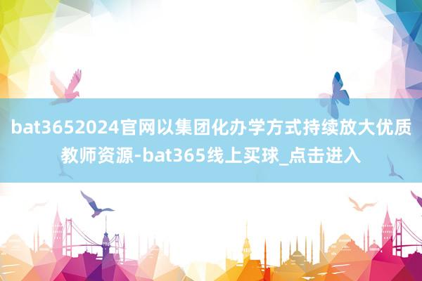 bat3652024官网以集团化办学方式持续放大优质教师资源-bat365线上买球_点击进入