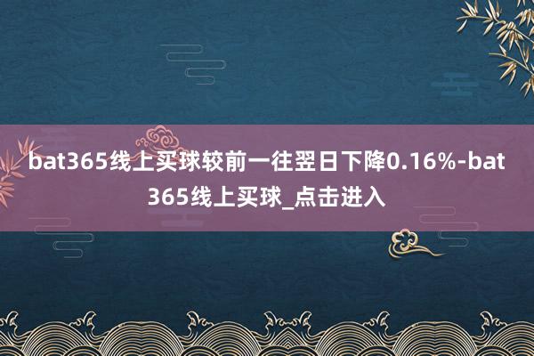 bat365线上买球较前一往翌日下降0.16%-bat365线上买球_点击进入