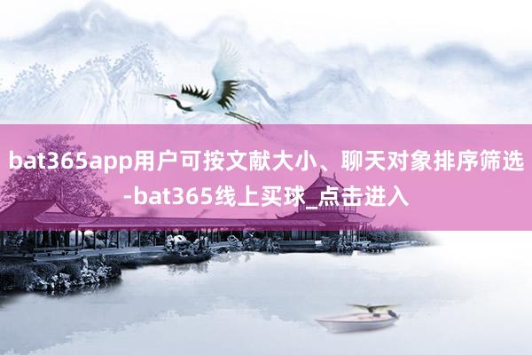 bat365app用户可按文献大小、聊天对象排序筛选-bat365线上买球_点击进入
