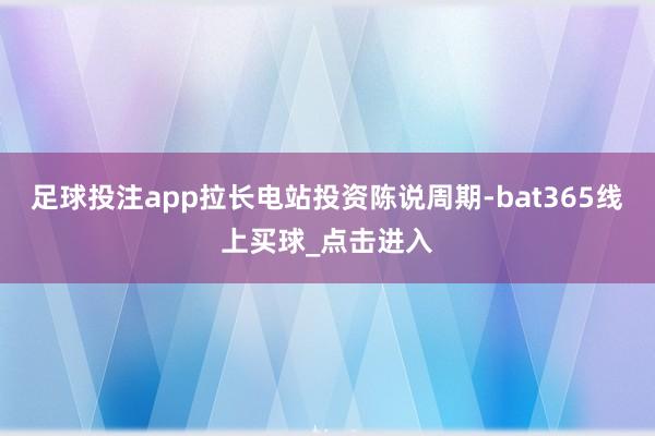 足球投注app拉长电站投资陈说周期-bat365线上买球_点击进入