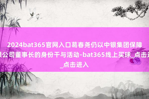 2024bat365官网入口葛春尧仍以中银集团保障有限公司董事长的身份干与活动-bat365线上买球_点击进入