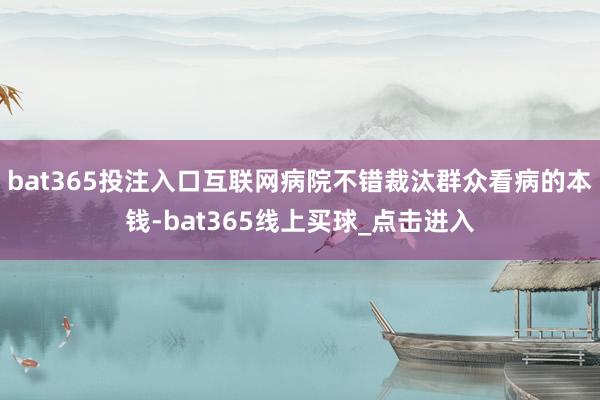 bat365投注入口互联网病院不错裁汰群众看病的本钱-bat365线上买球_点击进入