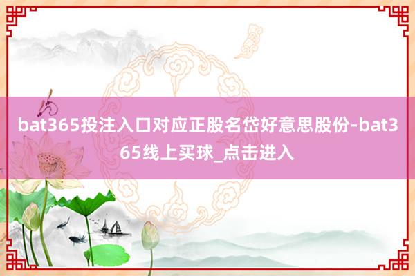 bat365投注入口对应正股名岱好意思股份-bat365线上买球_点击进入