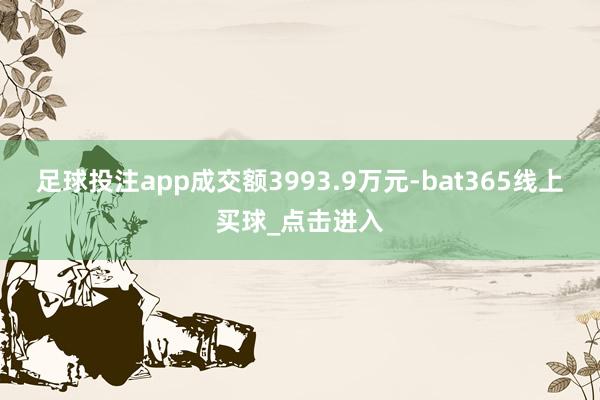 足球投注app成交额3993.9万元-bat365线上买球_点击进入