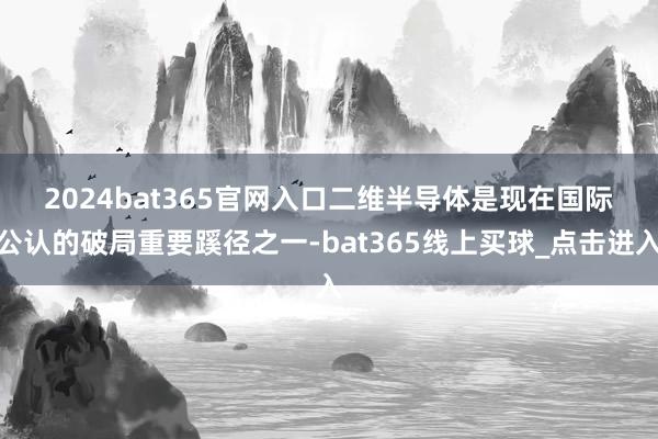 2024bat365官网入口　　二维半导体是现在国际公认的破局重要蹊径之一-bat365线上买球_点击进入