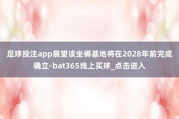 足球投注app　　展望该坐褥基地将在2028年前完成确立-bat365线上买球_点击进入