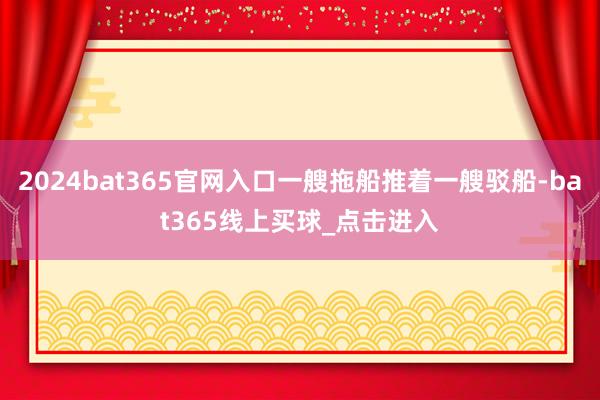 2024bat365官网入口一艘拖船推着一艘驳船-bat365线上买球_点击进入