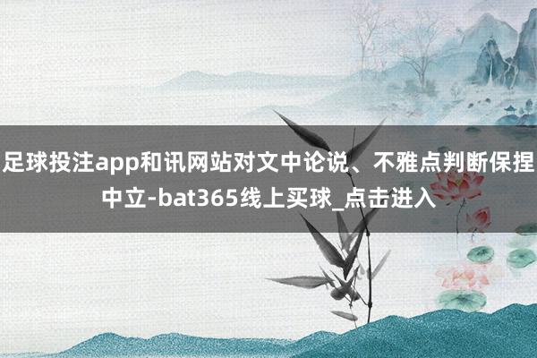 足球投注app和讯网站对文中论说、不雅点判断保捏中立-bat365线上买球_点击进入