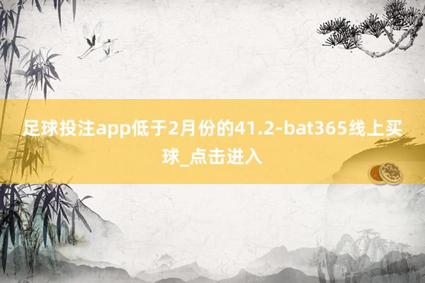 足球投注app低于2月份的41.2-bat365线上买球_点击进入
