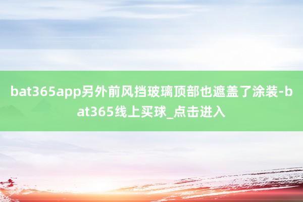bat365app另外前风挡玻璃顶部也遮盖了涂装-bat365线上买球_点击进入