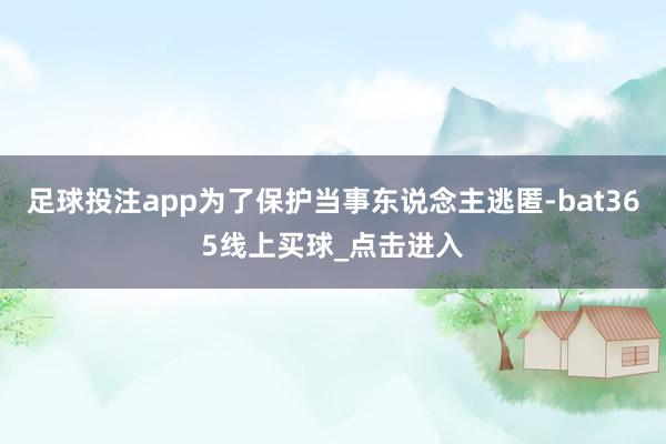 足球投注app为了保护当事东说念主逃匿-bat365线上买球_点击进入