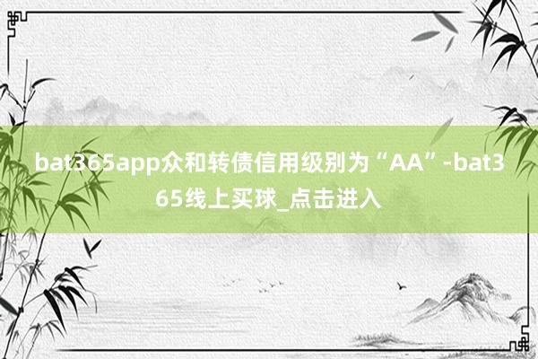 bat365app众和转债信用级别为“AA”-bat365线上买球_点击进入