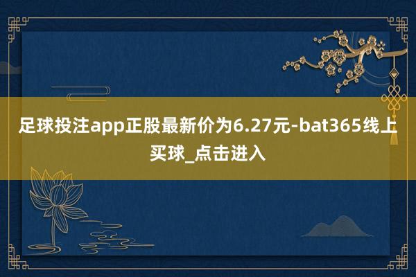 足球投注app正股最新价为6.27元-bat365线上买球_点击进入