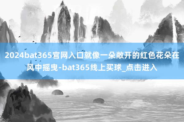 2024bat365官网入口就像一朵敞开的红色花朵在风中摇曳-bat365线上买球_点击进入