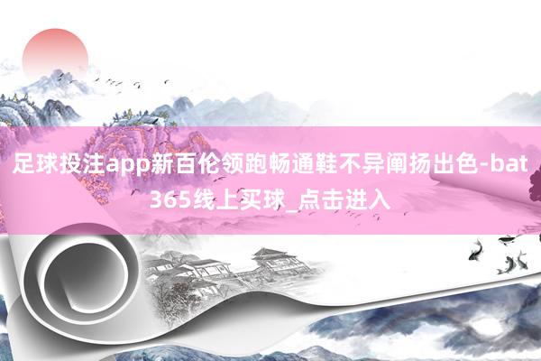 足球投注app新百伦领跑畅通鞋不异阐扬出色-bat365线上买球_点击进入
