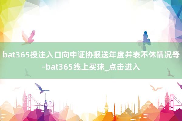 bat365投注入口向中证协报送年度并表不休情况等-bat365线上买球_点击进入