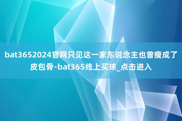 bat3652024官网只见这一家东说念主也曾瘦成了皮包骨-bat365线上买球_点击进入